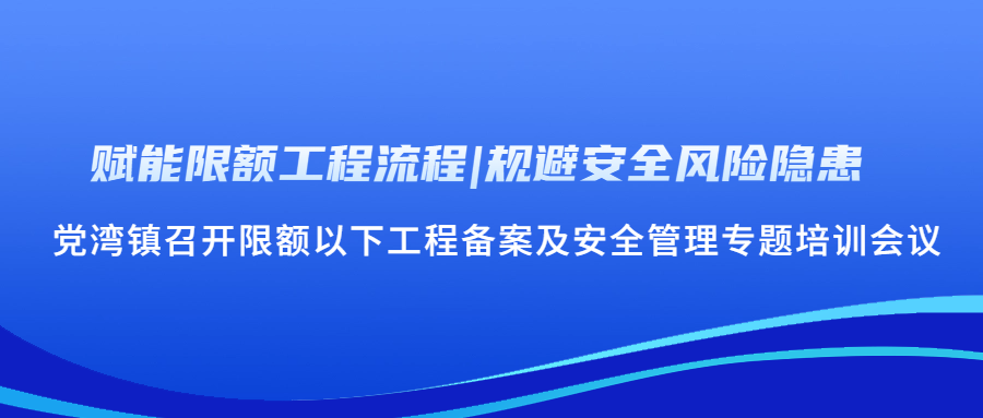 赋能限额工程流程|规避安全风险隐患  党湾镇召开限额以下工程备案及安全管理专题培训会议